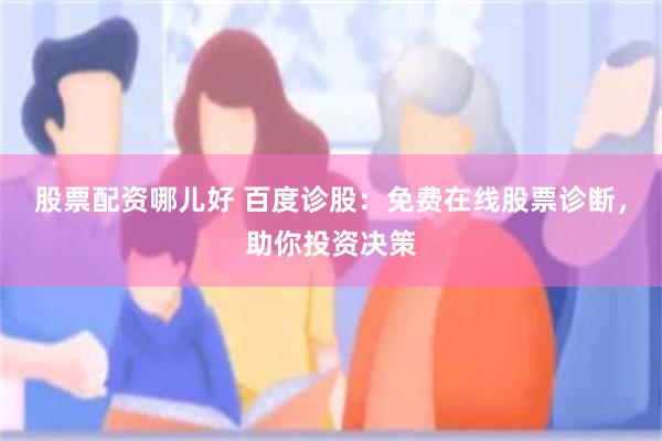 股票配资哪儿好 百度诊股：免费在线股票诊断，助你投资决策