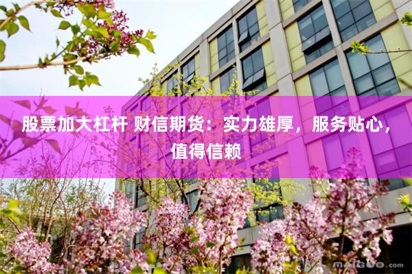 股票加大杠杆 财信期货：实力雄厚，服务贴心，值得信赖