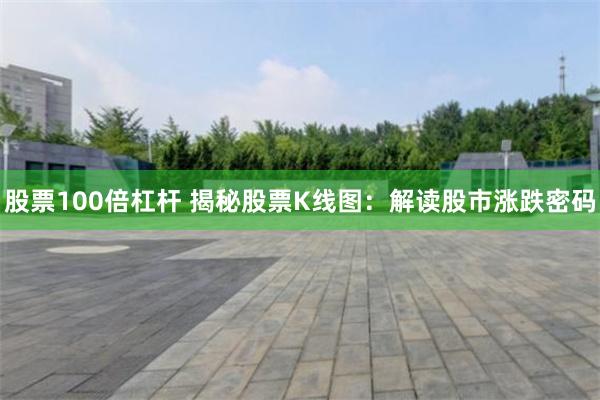 股票100倍杠杆 揭秘股票K线图：解读股市涨跌密码