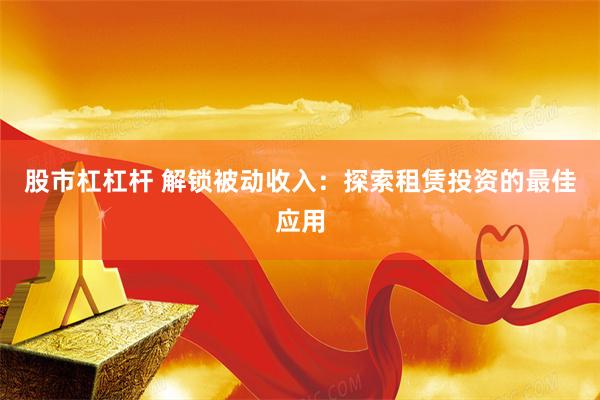 股市杠杠杆 解锁被动收入：探索租赁投资的最佳应用