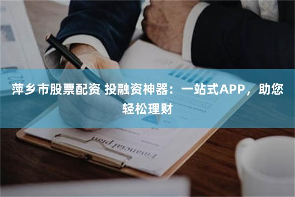 萍乡市股票配资 投融资神器：一站式APP，助您轻松理财