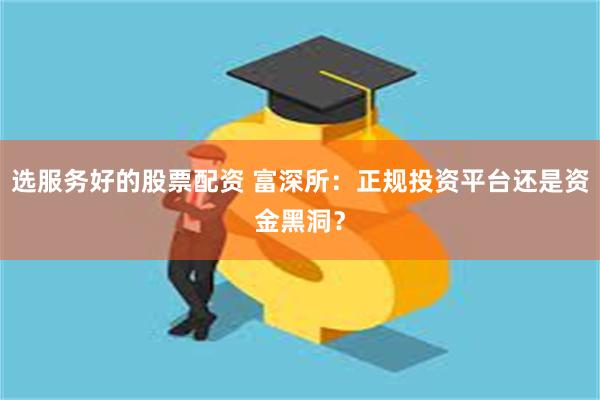 选服务好的股票配资 富深所：正规投资平台还是资金黑洞？