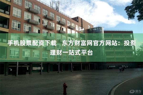 手机股票配资下载   东方财富网官方网站：投资理财一站式平台