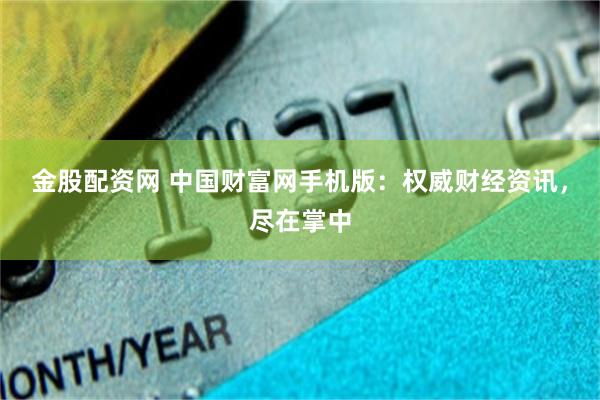 金股配资网 中国财富网手机版：权威财经资讯，尽在掌中