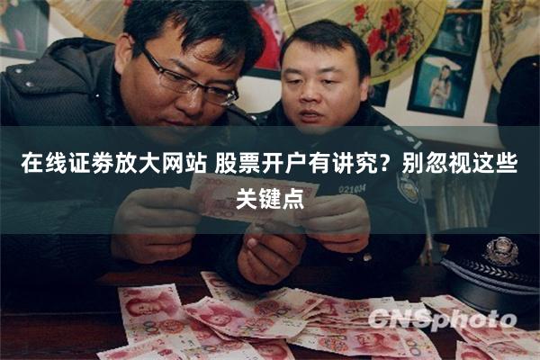 在线证劵放大网站 股票开户有讲究？别忽视这些关键点