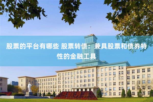 股票的平台有哪些 股票转债：兼具股票和债券特性的金融工具