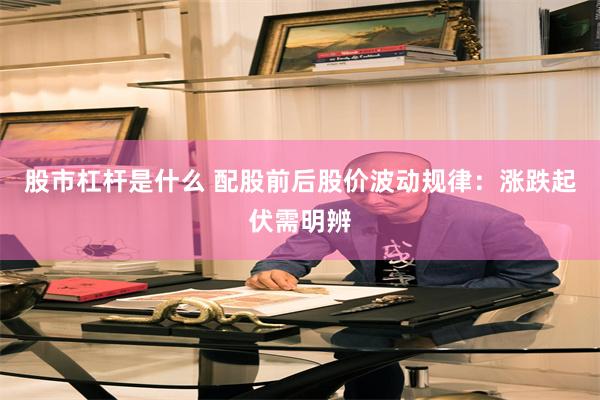 股市杠杆是什么 配股前后股价波动规律：涨跌起伏需明辨