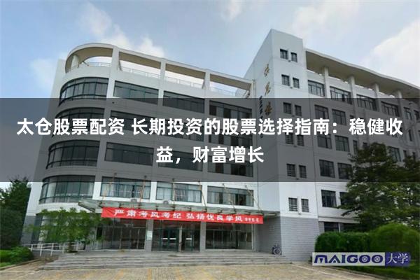 太仓股票配资 长期投资的股票选择指南：稳健收益，财富增长