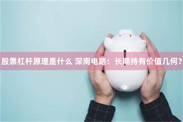 股票杠杆原理是什么 深南电路：长期持有价值几何？