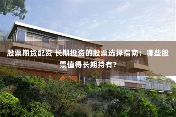 股票期货配资 长期投资的股票选择指南：哪些股票值得长期持有？