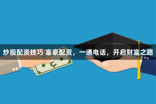 炒股配资技巧 富豪配资，一通电话，开启财富之路
