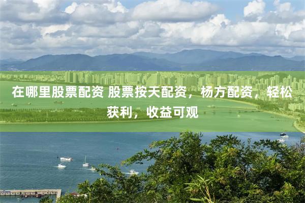 在哪里股票配资 股票按天配资，杨方配资，轻松获利，收益可观
