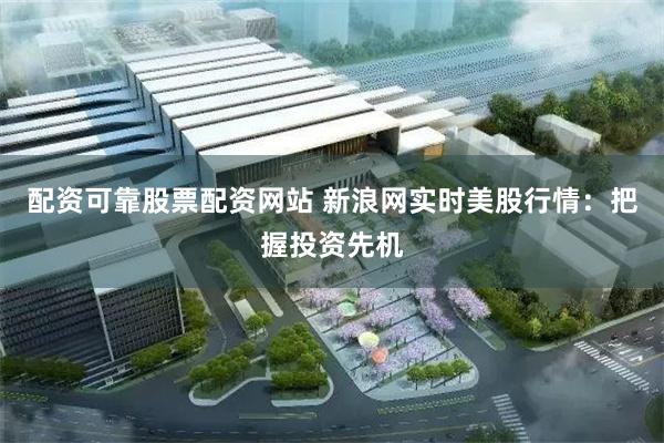 配资可靠股票配资网站 新浪网实时美股行情：把握投资先机