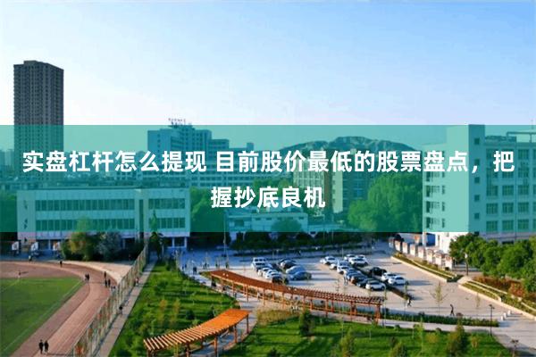 实盘杠杆怎么提现 目前股价最低的股票盘点，把握抄底良机