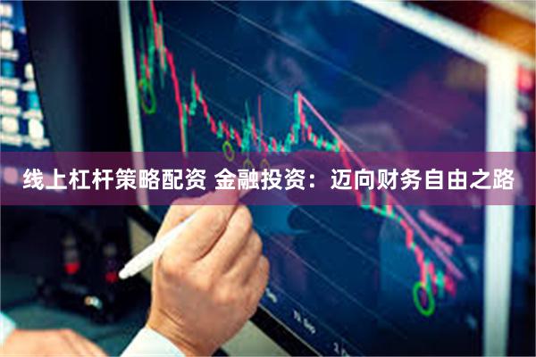 线上杠杆策略配资 金融投资：迈向财务自由之路