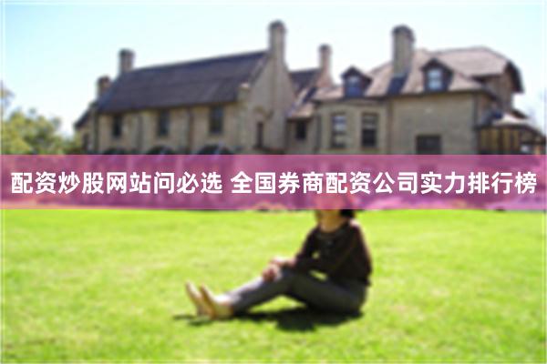 配资炒股网站问必选 全国券商配资公司实力排行榜