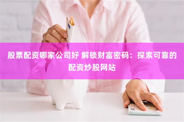 股票配资哪家公司好 解锁财富密码：探索可靠的配资炒股网站