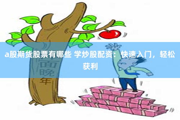 a股期货股票有哪些 学炒股配资：快速入门，轻松获利