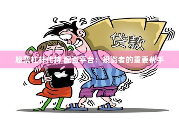 股票杠杆代持 配资平台：投资者的重要帮手
