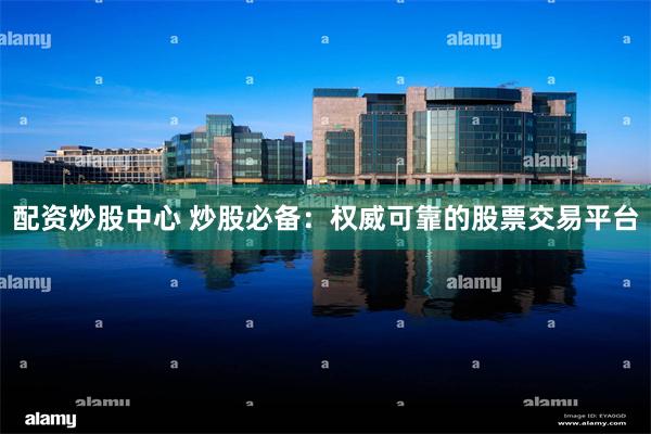 配资炒股中心 炒股必备：权威可靠的股票交易平台