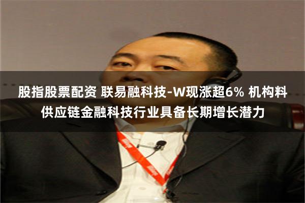 股指股票配资 联易融科技-W现涨超6% 机构料供应链金融科技行业具备长期增长潜力