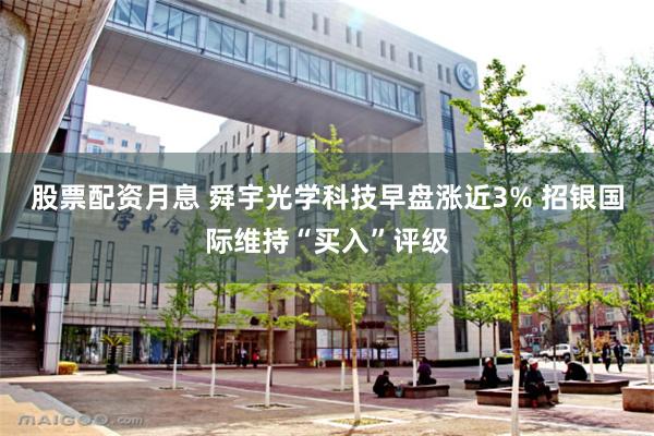 股票配资月息 舜宇光学科技早盘涨近3% 招银国际维持“买入”评级