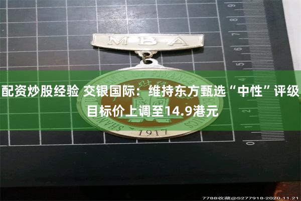 配资炒股经验 交银国际：维持东方甄选“中性”评级 目标价上调至14.9港元
