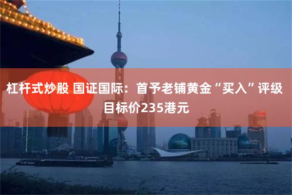 杠杆式炒股 国证国际：首予老铺黄金“买入”评级 目标价235港元