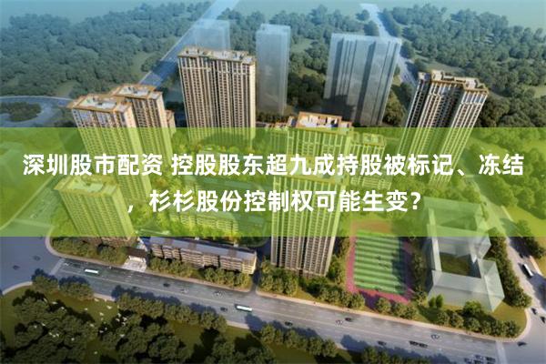 深圳股市配资 控股股东超九成持股被标记、冻结，杉杉股份控制权可能生变？