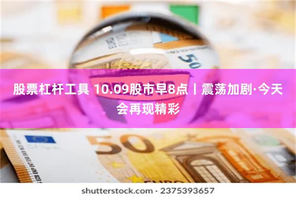 股票杠杆工具 10.09股市早8点丨震荡加剧·今天会再现精彩