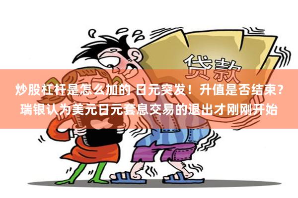 炒股杠杆是怎么加的 日元突发！升值是否结束？瑞银认为美元日元套息交易的退出才刚刚开始