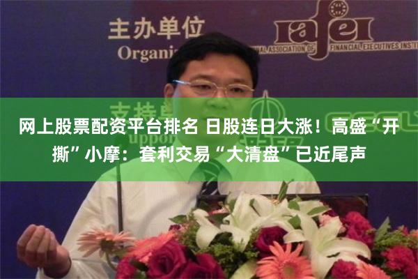 网上股票配资平台排名 日股连日大涨！高盛“开撕”小摩：套利交易“大清盘”已近尾声