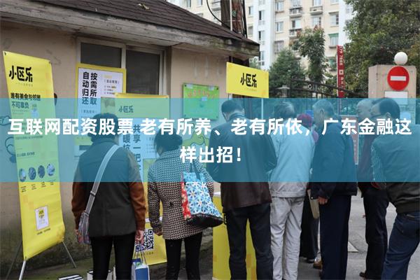 互联网配资股票 老有所养、老有所依，广东金融这样出招！
