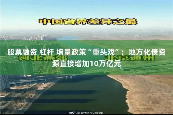 股票融资 杠杆 增量政策“重头戏”：地方化债资源直接增加10万亿元