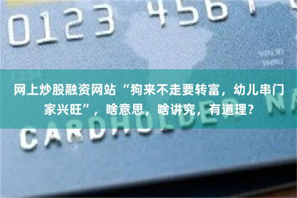 网上炒股融资网站 “狗来不走要转富，幼儿串门家兴旺”，啥意思，啥讲究，有道理？
