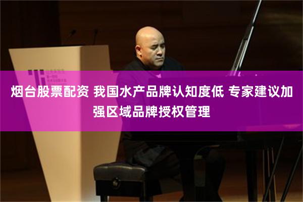 烟台股票配资 我国水产品牌认知度低 专家建议加强区域品牌授权管理