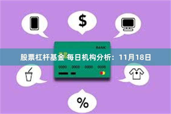 股票杠杆基金 每日机构分析：11月18日