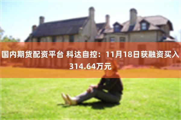 国内期货配资平台 科达自控：11月18日获融资买入314.64万元