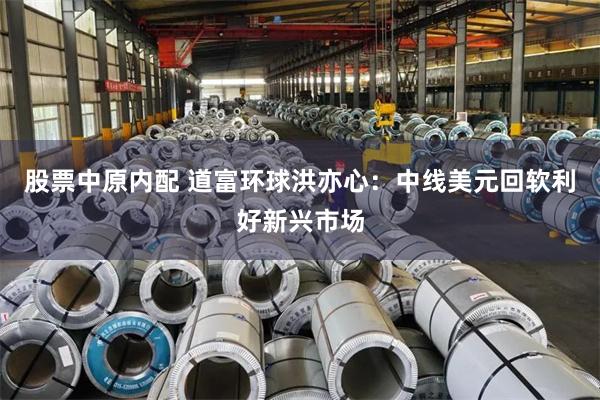 股票中原内配 道富环球洪亦心：中线美元回软利好新兴市场