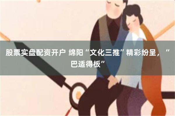股票实盘配资开户 绵阳“文化三推”精彩纷呈，“巴适得板”