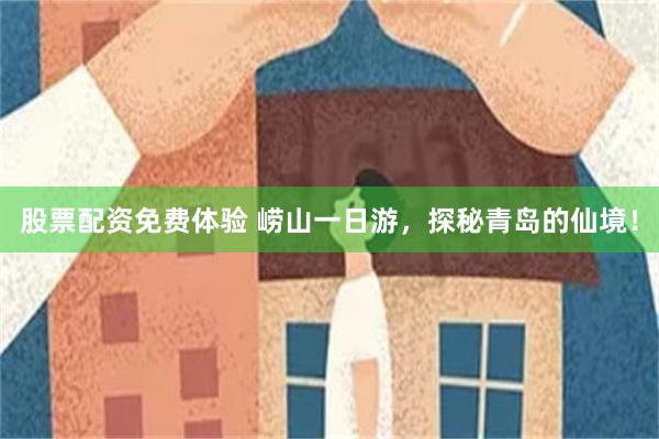 股票配资免费体验 崂山一日游，探秘青岛的仙境！