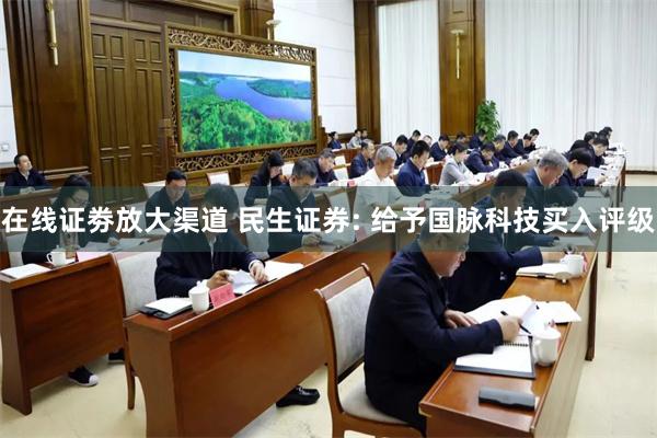 在线证劵放大渠道 民生证券: 给予国脉科技买入评级