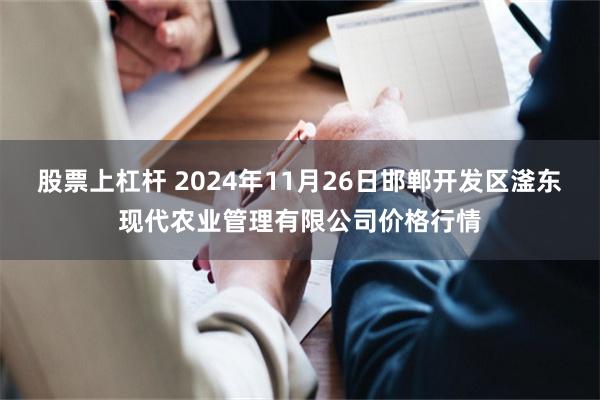 股票上杠杆 2024年11月26日邯郸开发区滏东现代农业管理有限公司价格行情