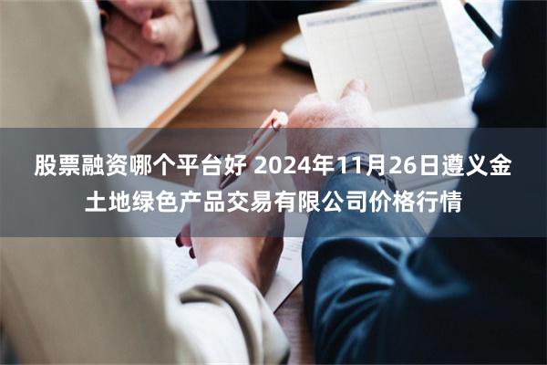 股票融资哪个平台好 2024年11月26日遵义金土地绿色产品交易有限公司价格行情