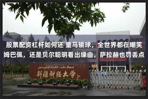 股票配资杠杆如何还 皇马输球，全世界都在嘲笑姆巴佩，还是贝尔聪明看出缘由，萨拉赫也罚丢点