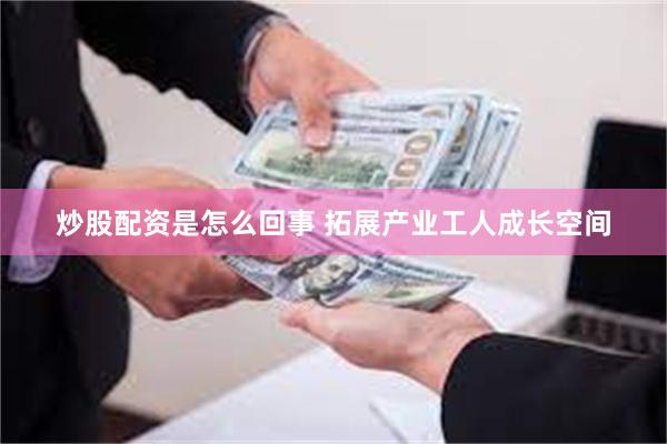 炒股配资是怎么回事 拓展产业工人成长空间