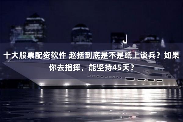 十大股票配资软件 赵括到底是不是纸上谈兵？如果你去指挥，能坚持45天？