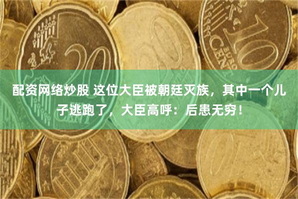 配资网络炒股 这位大臣被朝廷灭族，其中一个儿子逃跑了，大臣高呼：后患无穷！