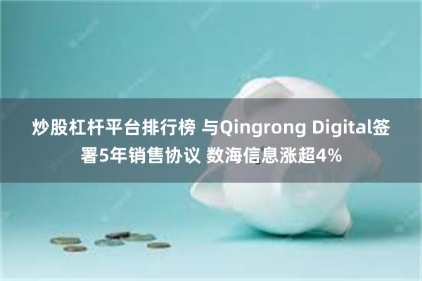 炒股杠杆平台排行榜 与Qingrong Digital签署5年销售协议 数海信息涨超4%