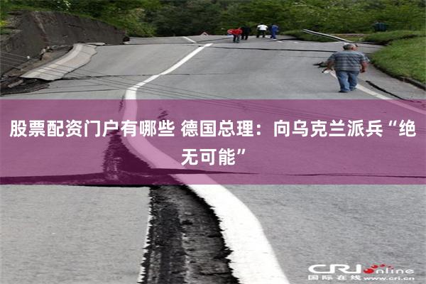 股票配资门户有哪些 德国总理：向乌克兰派兵“绝无可能”